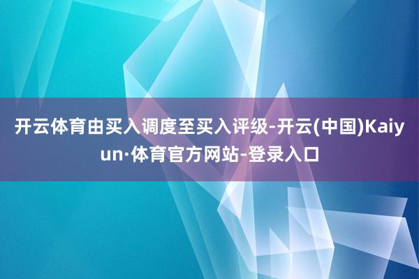 开云体育由买入调度至买入评级-开云(中国)Kaiyun·体育官方网站-登录入口