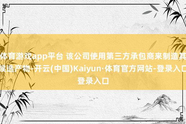 体育游戏app平台 该公司使用第三方承包商来制造其候选产物-开云(中国)Kaiyun·体育官方网站-登录入口