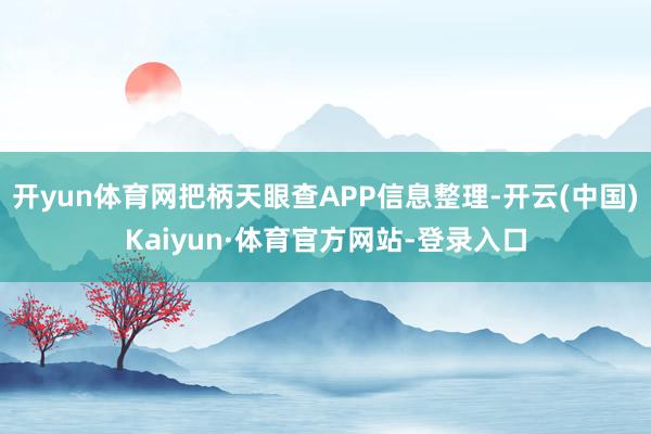 开yun体育网把柄天眼查APP信息整理-开云(中国)Kaiyun·体育官方网站-登录入口