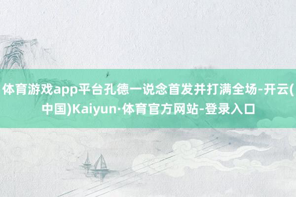 体育游戏app平台孔德一说念首发并打满全场-开云(中国)Kaiyun·体育官方网站-登录入口