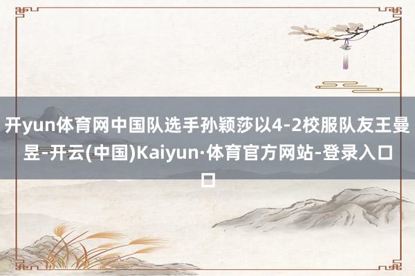 开yun体育网中国队选手孙颖莎以4-2校服队友王曼昱-开云(中国)Kaiyun·体育官方网站-登录入口