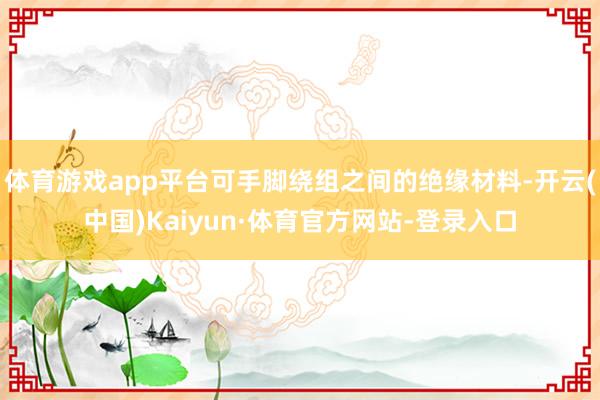 体育游戏app平台可手脚绕组之间的绝缘材料-开云(中国)Kaiyun·体育官方网站-登录入口