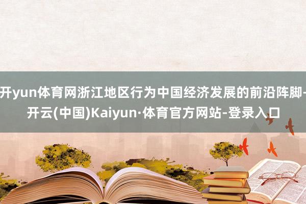 开yun体育网浙江地区行为中国经济发展的前沿阵脚-开云(中国)Kaiyun·体育官方网站-登录入口