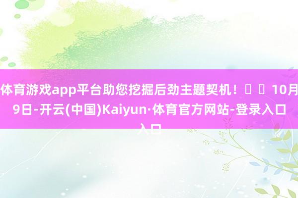 体育游戏app平台助您挖掘后劲主题契机！		10月9日-开云(中国)Kaiyun·体育官方网站-登录入口