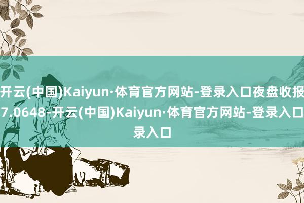 开云(中国)Kaiyun·体育官方网站-登录入口夜盘收报7.0648-开云(中国)Kaiyun·体育官方网站-登录入口