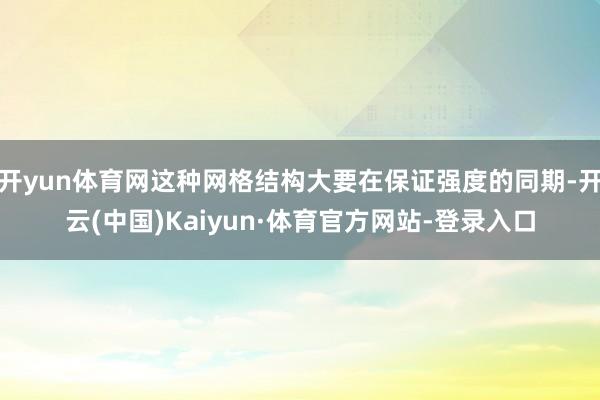 开yun体育网这种网格结构大要在保证强度的同期-开云(中国)Kaiyun·体育官方网站-登录入口