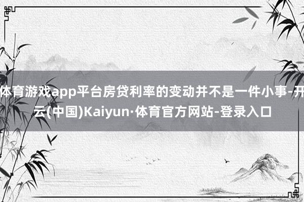 体育游戏app平台房贷利率的变动并不是一件小事-开云(中国)Kaiyun·体育官方网站-登录入口