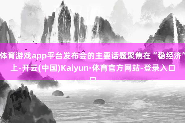 体育游戏app平台发布会的主要话题聚焦在“稳经济”上-开云(中国)Kaiyun·体育官方网站-登录入口