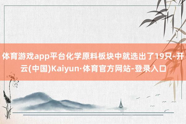 体育游戏app平台化学原料板块中就选出了19只-开云(中国)Kaiyun·体育官方网站-登录入口