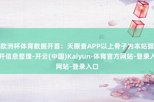 欧洲杯体育数据开首：天眼查APP以上骨子为本站据公开信息整理-开云(中国)Kaiyun·体育官方网站-登录入口