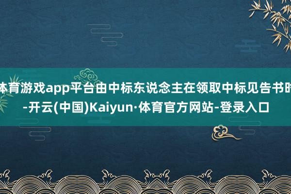 体育游戏app平台由中标东说念主在领取中标见告书时-开云(中国)Kaiyun·体育官方网站-登录入口