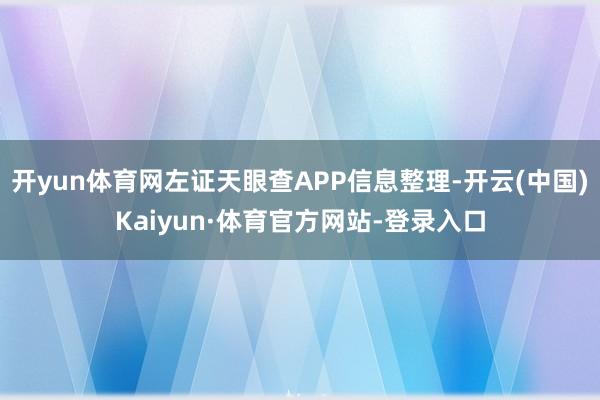 开yun体育网左证天眼查APP信息整理-开云(中国)Kaiyun·体育官方网站-登录入口