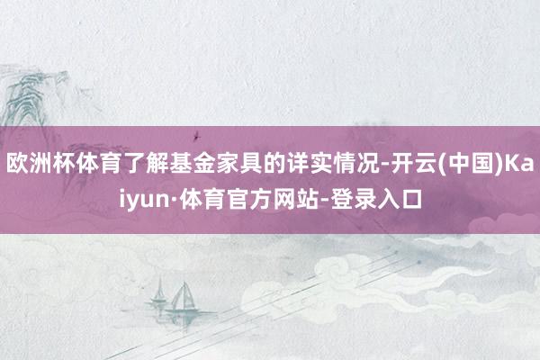 欧洲杯体育了解基金家具的详实情况-开云(中国)Kaiyun·体育官方网站-登录入口