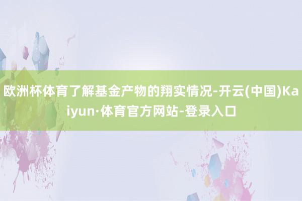 欧洲杯体育了解基金产物的翔实情况-开云(中国)Kaiyun·体育官方网站-登录入口