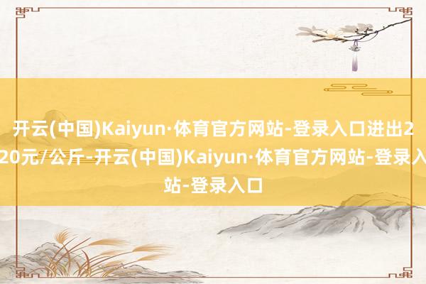 开云(中国)Kaiyun·体育官方网站-登录入口进出21.20元/公斤-开云(中国)Kaiyun·体育官方网站-登录入口