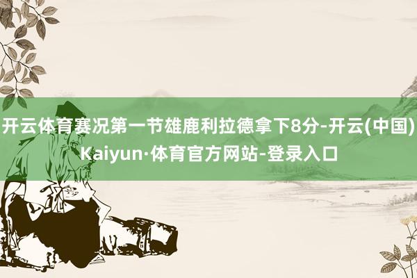 开云体育赛况第一节雄鹿利拉德拿下8分-开云(中国)Kaiyun·体育官方网站-登录入口