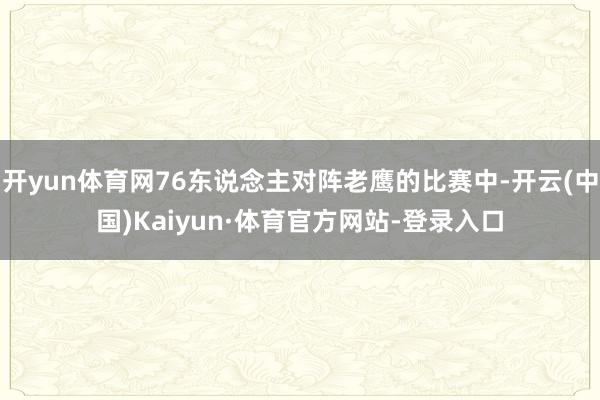 开yun体育网76东说念主对阵老鹰的比赛中-开云(中国)Kaiyun·体育官方网站-登录入口