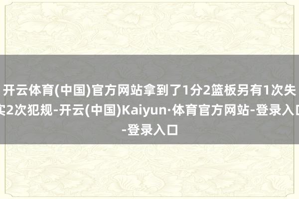 开云体育(中国)官方网站拿到了1分2篮板另有1次失实2次犯规-开云(中国)Kaiyun·体育官方网站-登录入口