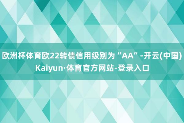 欧洲杯体育欧22转债信用级别为“AA”-开云(中国)Kaiyun·体育官方网站-登录入口