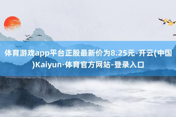 体育游戏app平台正股最新价为8.25元-开云(中国)Kaiyun·体育官方网站-登录入口