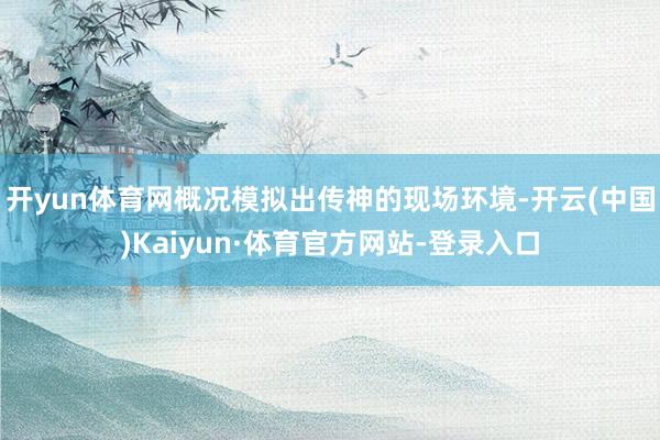 开yun体育网概况模拟出传神的现场环境-开云(中国)Kaiyun·体育官方网站-登录入口