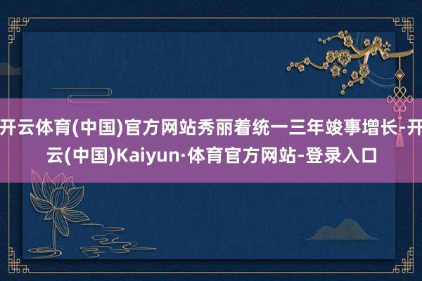 开云体育(中国)官方网站秀丽着统一三年竣事增长-开云(中国)Kaiyun·体育官方网站-登录入口