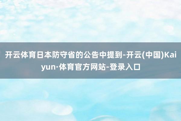 开云体育日本防守省的公告中提到-开云(中国)Kaiyun·体育官方网站-登录入口