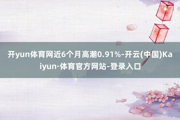 开yun体育网近6个月高潮0.91%-开云(中国)Kaiyun·体育官方网站-登录入口