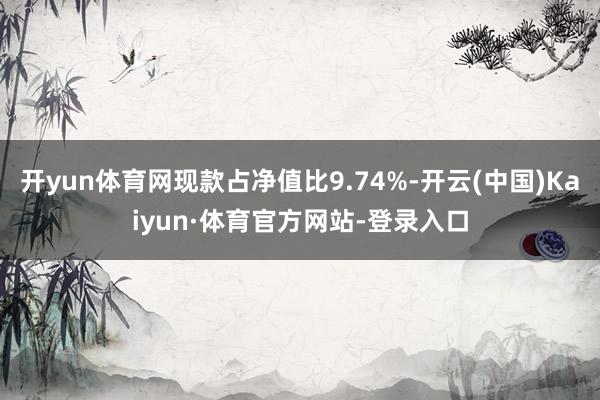 开yun体育网现款占净值比9.74%-开云(中国)Kaiyun·体育官方网站-登录入口