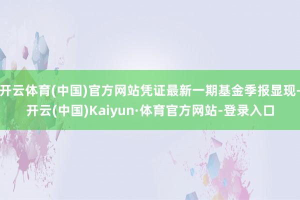 开云体育(中国)官方网站凭证最新一期基金季报显现-开云(中国)Kaiyun·体育官方网站-登录入口