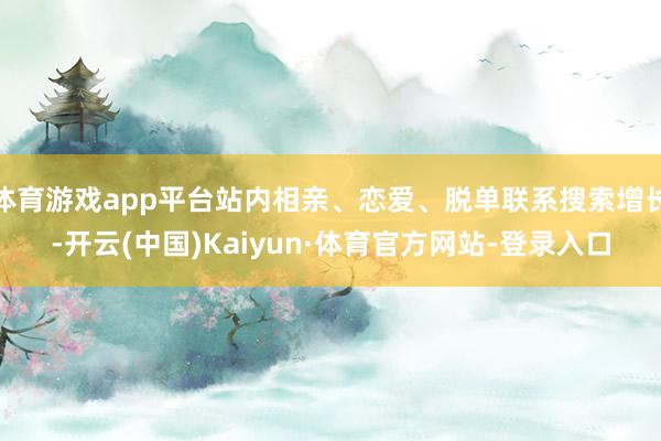 体育游戏app平台站内相亲、恋爱、脱单联系搜索增长-开云(中国)Kaiyun·体育官方网站-登录入口