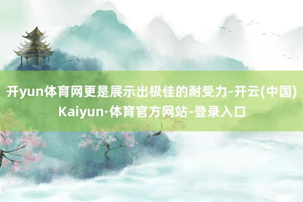 开yun体育网更是展示出极佳的耐受力-开云(中国)Kaiyun·体育官方网站-登录入口