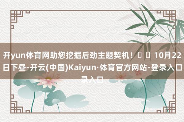 开yun体育网助您挖掘后劲主题契机！		10月22日下昼-开云(中国)Kaiyun·体育官方网站-登录入口