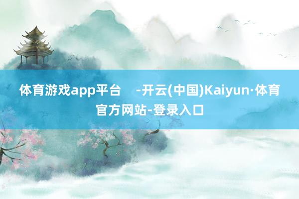 体育游戏app平台    -开云(中国)Kaiyun·体育官方网站-登录入口