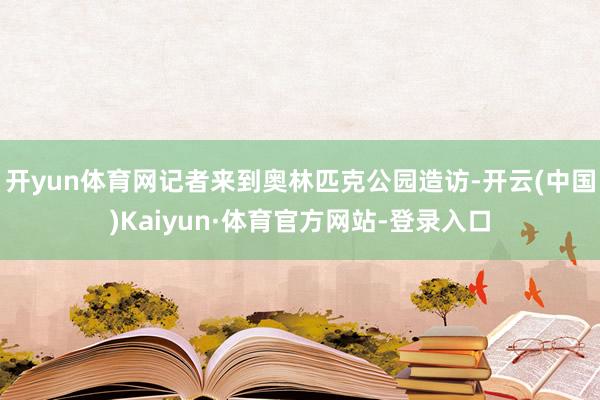 开yun体育网记者来到奥林匹克公园造访-开云(中国)Kaiyun·体育官方网站-登录入口