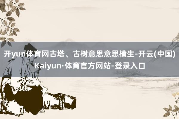 开yun体育网古塔、古树意思意思横生-开云(中国)Kaiyun·体育官方网站-登录入口