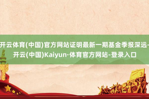 开云体育(中国)官方网站证明最新一期基金季报深远-开云(中国)Kaiyun·体育官方网站-登录入口