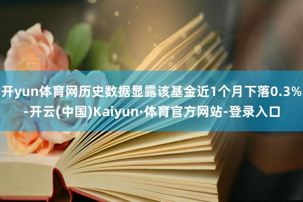 开yun体育网历史数据显露该基金近1个月下落0.3%-开云(中国)Kaiyun·体育官方网站-登录入口