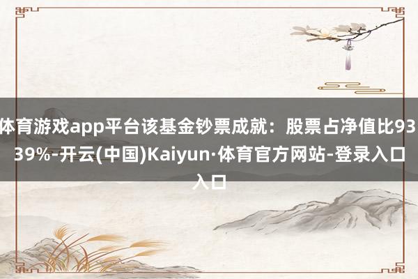 体育游戏app平台该基金钞票成就：股票占净值比93.39%-开云(中国)Kaiyun·体育官方网站-登录入口