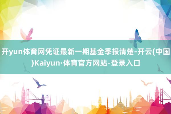 开yun体育网凭证最新一期基金季报清楚-开云(中国)Kaiyun·体育官方网站-登录入口