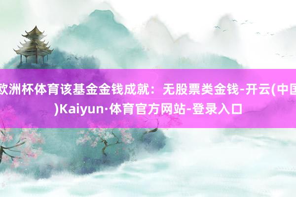 欧洲杯体育该基金金钱成就：无股票类金钱-开云(中国)Kaiyun·体育官方网站-登录入口