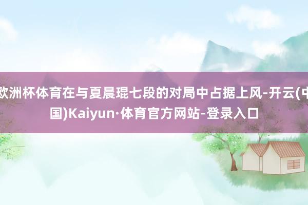 欧洲杯体育在与夏晨琨七段的对局中占据上风-开云(中国)Kaiyun·体育官方网站-登录入口