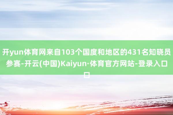 开yun体育网来自103个国度和地区的431名知晓员参赛-开云(中国)Kaiyun·体育官方网站-登录入口