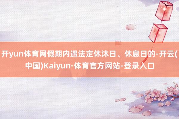 开yun体育网假期内遇法定休沐日、休息日的-开云(中国)Kaiyun·体育官方网站-登录入口