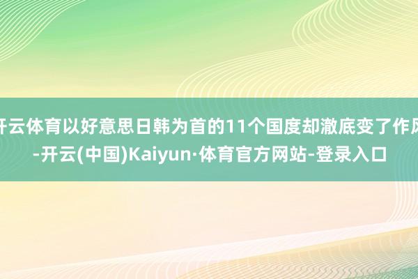 开云体育以好意思日韩为首的11个国度却澈底变了作风-开云(中国)Kaiyun·体育官方网站-登录入口