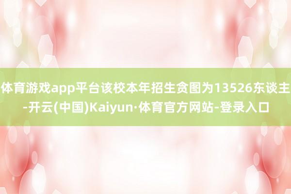 体育游戏app平台该校本年招生贪图为13526东谈主-开云(中国)Kaiyun·体育官方网站-登录入口