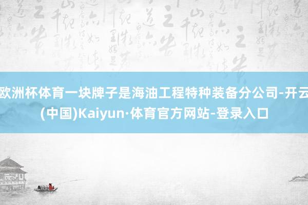 欧洲杯体育一块牌子是海油工程特种装备分公司-开云(中国)Kaiyun·体育官方网站-登录入口