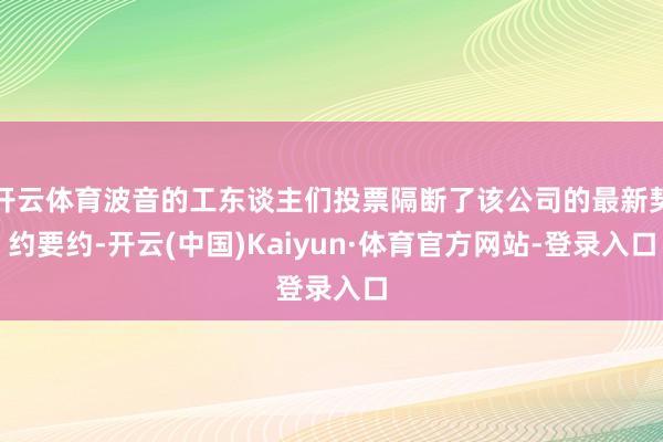 开云体育波音的工东谈主们投票隔断了该公司的最新契约要约-开云(中国)Kaiyun·体育官方网站-登录入口