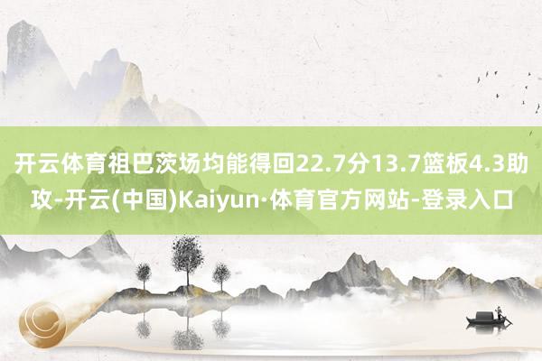 开云体育祖巴茨场均能得回22.7分13.7篮板4.3助攻-开云(中国)Kaiyun·体育官方网站-登录入口