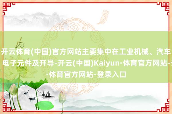 开云体育(中国)官方网站主要集中在工业机械、汽车零部件、电子元件及开导-开云(中国)Kaiyun·体育官方网站-登录入口